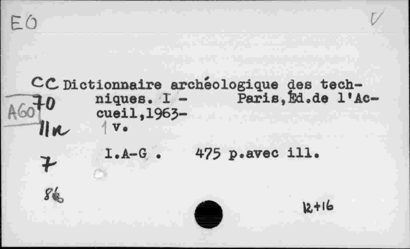 ﻿Eô
CC Dictionnaire archéologique des tech-Tn	niques. I -	Paris,Êd.de l’Ac-
Г	cueil,1965-
I.A-G
475 p«avec ill
Я
U+ife